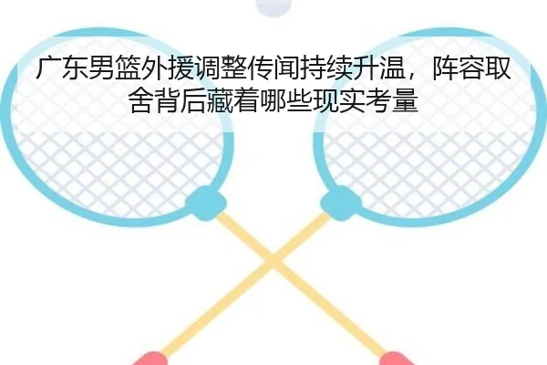 广东男篮外援调整传闻持续升温，阵容取舍背后藏着哪些现实考量