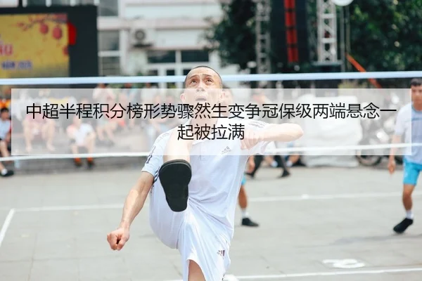 中超半程积分榜形势骤然生变争冠保级两端悬念一起被拉满