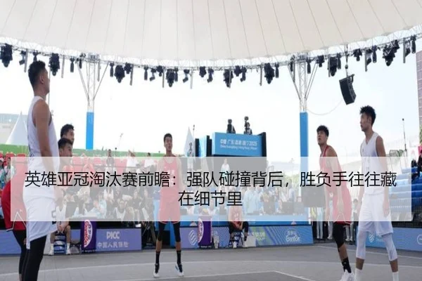 英雄亚冠淘汰赛前瞻：强队碰撞背后，胜负手往往藏在细节里