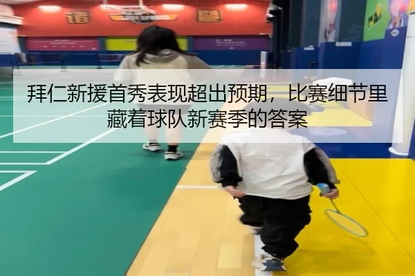 拜仁新援首秀表现超出预期，比赛细节里藏着球队新赛季的答案